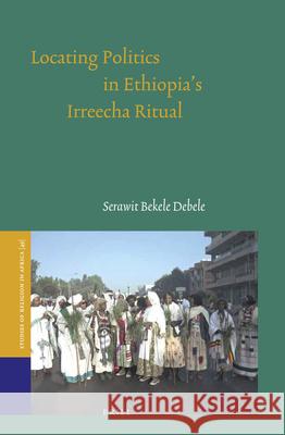 Locating Politics in Ethiopia's Irreecha Ritual Serawit Bekel 9789004410060 Brill