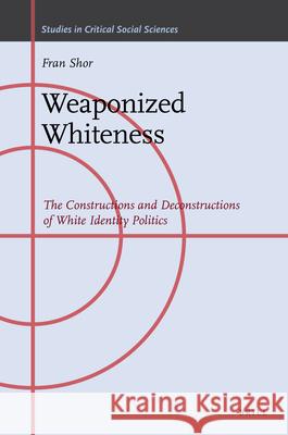 Weaponized Whiteness: The Constructions and Deconstructions of White Identity Politics Fran Shor 9789004410565