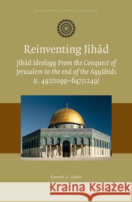 Reinventing Jihād: Jihād Ideology from the Conquest of Jerusalem to the end of the Ayyūbids (c. 492/1099–647/1249) Kenneth A. Goudie 9789004410695 Brill