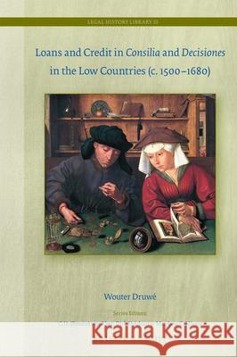 Loans and Credit in Consilia and Decisiones in the Low Countries (C. 1500-1680) Wouter Druwe 9789004410787 Brill - Nijhoff