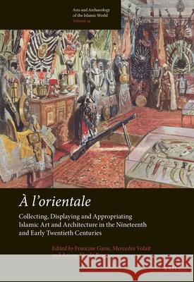 A l'Orientale: Collecting, Displaying and Appropriating Islamic Art and Architecture in the 19th and Early 20th Centuries Francine Giese Mercedes Volait Ariane Varel 9789004410855 Brill