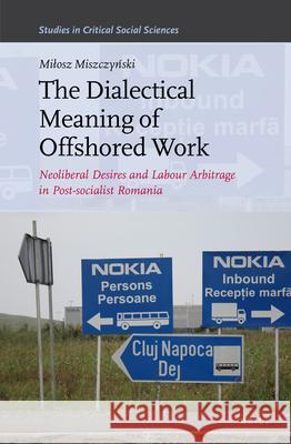 The Dialectical Meaning of Offshored Work: Neoliberal Desires and Labour Arbitrage in Post-socialist Romania Miłosz Miszczyński 9789004411685 Brill
