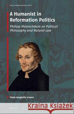 A Humanist in Reformation Politics: Philipp Melanchthon on Political Philosophy and Natural Law Mads L. Jensen 9789004412002 Brill