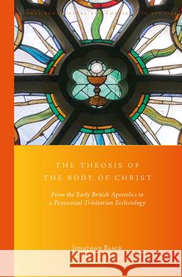 The Theosis of the Body of Christ: From the Early British Apostolics to a Pentecostal Trinitarian Ecclesiology Jonathan Black 9789004412224 Brill