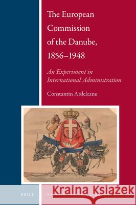 The European Commission of the Danube, 1856-1948: An Experiment in International Administration Constantin Ardeleanu 9789004412538