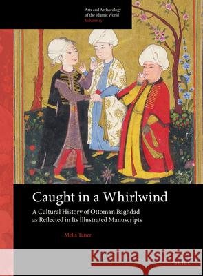 Caught in a Whirlwind: A Cultural History of Ottoman Baghdad as Reflected in Its Illustrated Manuscripts Melis Taner 9789004412699 Brill