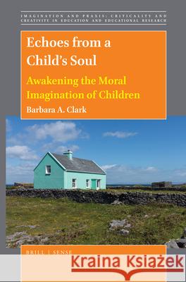 Echoes from a Child’s Soul: Awakening the Moral Imagination of Children Barbara Clark 9789004412705