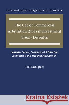 The Use of Commercial Arbitration Rules in Investment Treaty Disputes: Domestic Courts, Commercial Arbitration Institutions and Tribunal Jurisdiction Joel Dahlquist 9789004413672 Brill - Nijhoff