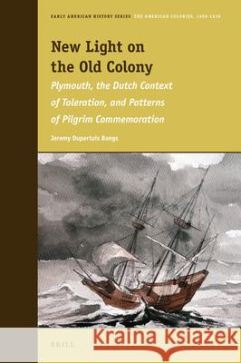 New Light on the Old Colony: Plymouth, the Dutch Context of Toleration, and Patterns of Pilgrim Commemoration Jeremy Bangs 9789004413849 Brill