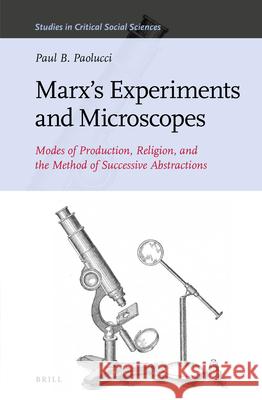 Marx’s Experiments and Microscopes: Modes of Production, Religion, and the Method of Successive Abstractions Paul B. Paolucci 9789004413856 Brill