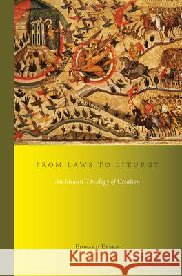 From Laws to Liturgy: An Idealist Theology of Creation Edward Epsen 9789004413962 Brill