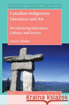 Canadian Indigenous Literature and Art: Decolonizing Education, Culture, and Society Carol Mullen 9789004414273