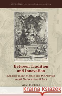 Between Tradition and Innovation: Gregorio a San Vicente and the Flemish Jesuit Mathematics School Ad J. Meskens 9789004414990 Brill