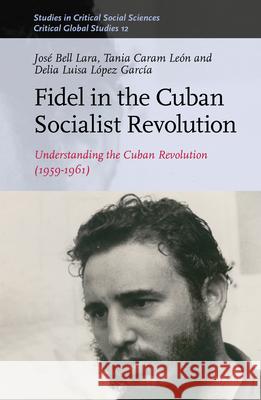 Fidel in the Cuban Socialist Revolution: Understanding the Cuban Revolution (1959-1961) José Bell Lara, Tania Caram León, Delia Luisa López García 9789004415713