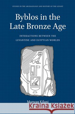 Byblos in the Late Bronze Age: Interactions Between the Levantine and Egyptian Worlds Marwan Kilani 9789004416598 Brill