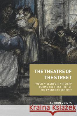The Theatre of the Street: Public Violence in Antwerp During the First Half of the Twentieth Century Antoon Vrints 9789004416925 Brill