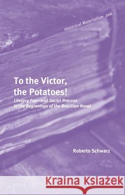 To the Victor, the Potatoes!: Literary Form and Social Process in the Beginnings of the Brazilian Novel Roberto Schwarz 9789004417700