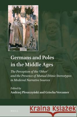 Germans and Poles in the Middle Ages: The Perception of the 'Other' and the Presence of Mutual Ethnic Stereotypes in Medieval Narrative Sources Andrzej Pleszczynski, Grischa Vercamer 9789004417786 Brill