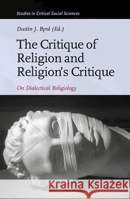The Critique of Religion and Religion’s Critique: On Dialectical Religiology Dustin Byrd 9789004419032