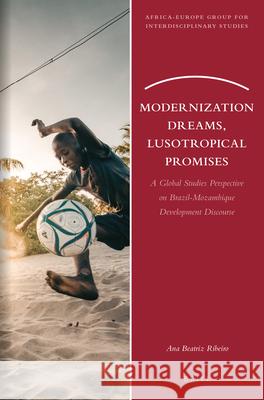 Modernization Dreams, Lusotropical Promises: A Global Studies Perspective on Brazil-Mozambique Development Discourse Ana Beatriz Ribeiro 9789004420106 Brill