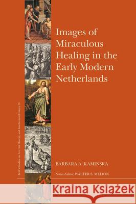 Images of Miraculous Healing in the Early Modern Netherlands Barbara A. Kaminska 9789004420564 Brill