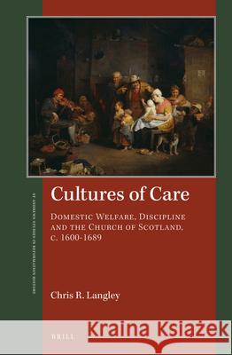 Cultures of Care: Domestic Welfare, Discipline and the Church of Scotland, c. 1600–1689 Chris Langley 9789004420977 Brill