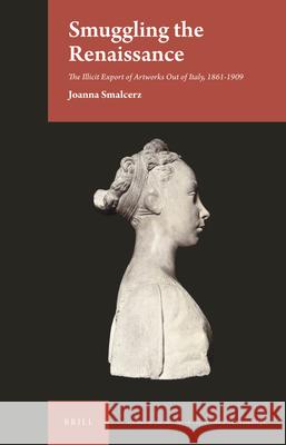 Smuggling the Renaissance: The Illicit Export of Artworks Out of Italy, 1861-1909 Joanna Smalcerz 9789004421486 Brill