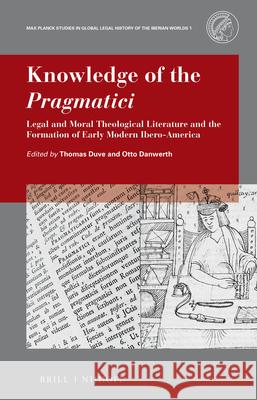 Knowledge of the Pragmatici: Legal and Moral Theological Literature and the Formation of Early Modern Ibero-America Thomas Duve Otto Danwerth 9789004421622