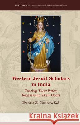 Western Jesuit Scholars in India: Tracing Their Paths, Reassessing Their Goals Francis X. Clooney, S.J. 9789004424739