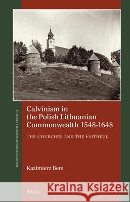 Calvinism in the Polish Lithuanian Commonwealth 1548–1648: The Churches and the Faithful Kazimierz Bem 9789004424814 Brill