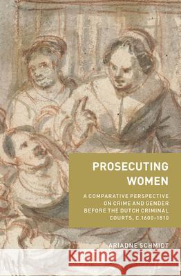 Prosecuting Women: A Comparative Perspective on Crime and Gender Before the Dutch Criminal Courts, c.1600–1810 Ariadne Schmidt 9789004424906 Brill