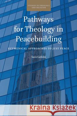 Pathways for Theology in Peacebuilding: Ecumenical Approaches to Just Peace Sara Gehlin 9789004425354 Brill