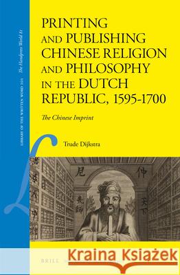 Printing and Publishing Chinese Religion and Philosophy in the Dutch Republic, 1595-1700: The Chinese Imprint Trude Dijkstra 9789004426399 Brill