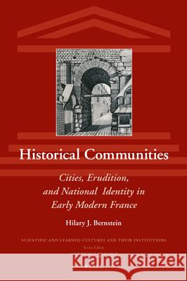 Historical Communities: Cities, Erudition, and National Identity in Early Modern France Hilary J. Bernstein 9789004426467