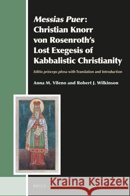 Messias Puer: Christian Knorr Von Rosenroth's Lost Exegesis of Kabbalistic Christianity: Editio Princeps Plena with Translation and Introduction Anna Vileno Robert J. Wilkinson 9789004426481