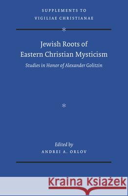 Jewish Roots of Eastern Christian Mysticism: Studies in Honor of Alexander Golitzin Andrei Orlov 9789004429529 Brill