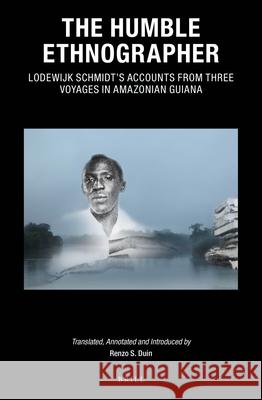 The Humble Ethnographer: Lodewijk Schmidt's Accounts from Three Voyages in Amazonian Guiana Renzo S. Duin 9789004429710 Brill