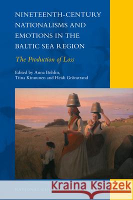 Nineteenth-Century Nationalisms and Emotions in the Baltic Sea Region: The Production of Loss Anna Bohlin Tiina Kinnunen Heidi Gr 9789004430389 Brill