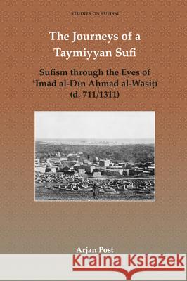 The Journeys of a Taymiyyan Sufi: Sufism through the Eyes of ʿImād al-Dīn Aḥmad al-Wāsiṭī (d. 711/1311) Arjan Post 9789004431294