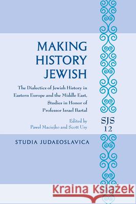 Making History Jewish: The Dialectics of Jewish History in Eastern Europe and the Middle East, Studies in Honor of Professor Israel Bartal Pawel Maciejko Scott Ury 9789004431966