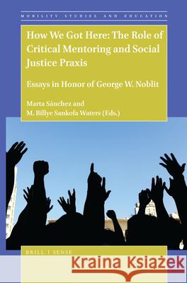 How We Got Here: The Role of Critical Mentoring and Social Justice Praxis: Essays in Honor of George W. Noblit Marta Sánchez, M. Billye Sankofa Waters 9789004432451