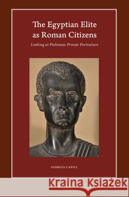 The Egyptian Elite as Roman Citizens: Looking at Ptolemaic Private Portraiture Giorgia Cafici 9789004432635 Brill