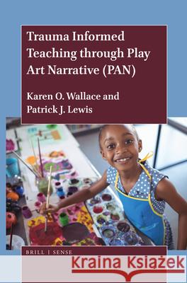 Trauma Informed Teaching through Play Art Narrative (PAN) Karen O. Wallace, Patrick J. Lewis 9789004432710 Brill