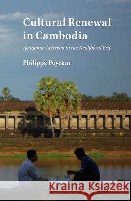 Cultural Renewal in Cambodia: Academic Activism in the Neoliberal Era Philippe Peycam 9789004433908