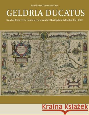 Geldria Ducatus: Geschiedenis En Cartobibliografie Van Het Hertogdom Gelderland Tot 1860 Dick Blonk Peter C. J. Krogt 9789004433915
