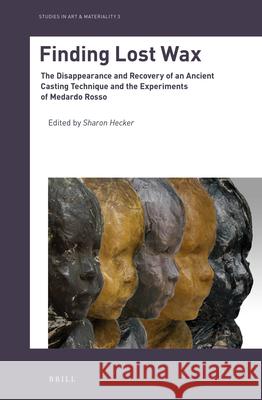 Finding Lost Wax: The Disappearance and Recovery of an Ancient Casting Technique and the Experiments of Medardo Rosso Sharon Hecker 9789004434219