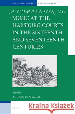 A Companion to Music at the Habsburg Courts in the Sixteenth and Seventeenth Centuries Andrew H. Weaver 9789004434363 Brill