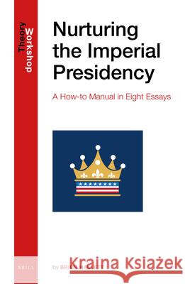 Nurturing the Imperial Presidency: A How-to Manual in Eight Essays Brien Hallett 9789004439252 Brill