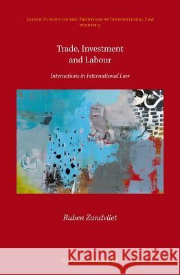 Trade, Investment and Labour: Interactions in International Law Ruben Zandvliet 9789004439849