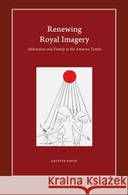 Renewing Royal Imagery: Akhenaten and Family in the Amarna Tombs Arlette David 9789004440500 Brill